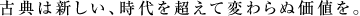 古典は新しい、時代を超えて変わらぬ価値を。